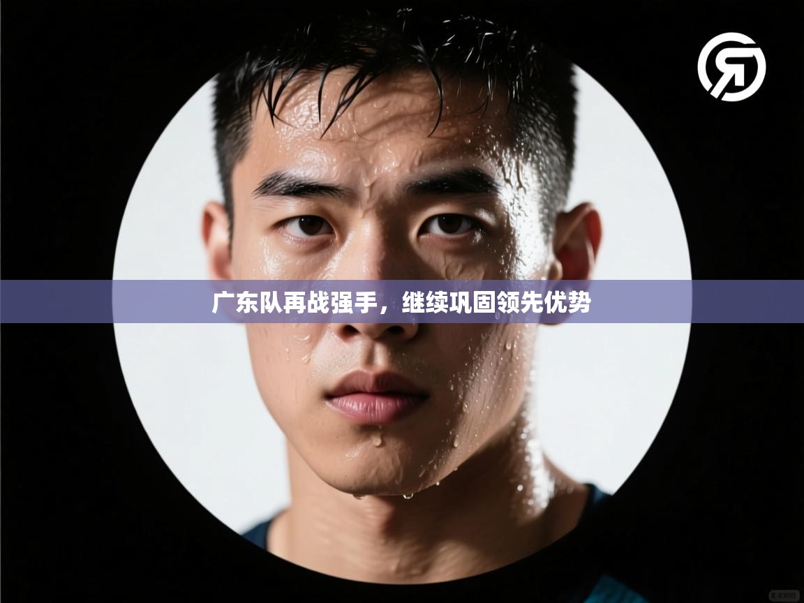 广东队再战强手，继续巩固领先优势  第2张