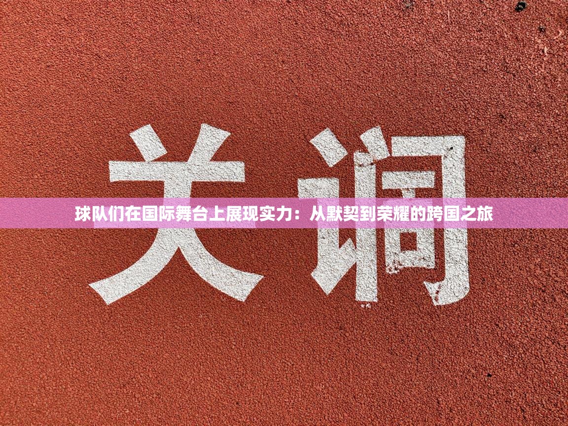 球队们在国际舞台上展现实力：从默契到荣耀的跨国之旅